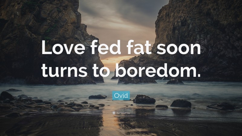 Ovid Quote: “Love fed fat soon turns to boredom.”