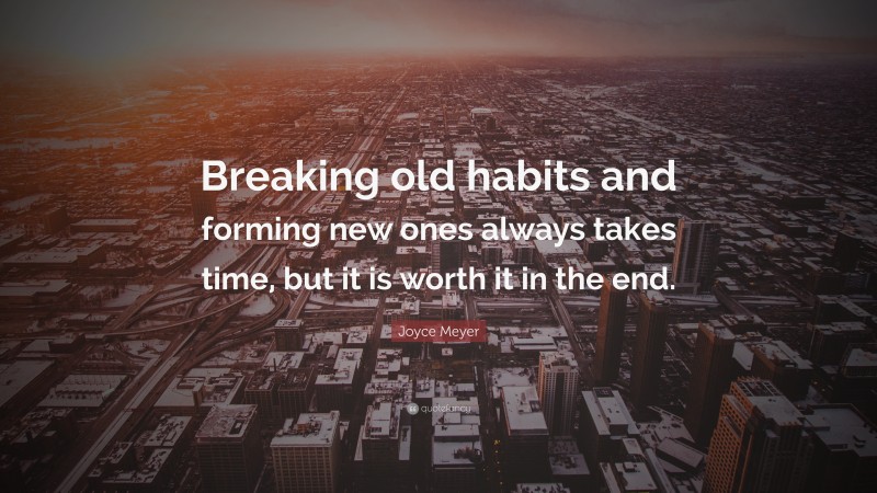 Joyce Meyer Quote: “Breaking old habits and forming new ones always takes time, but it is worth it in the end.”