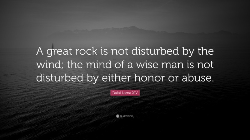 Dalai Lama XIV Quote: “A great rock is not disturbed by the wind; the mind of a wise man is not disturbed by either honor or abuse.”