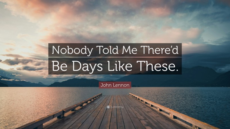 John Lennon Quote: “Nobody Told Me There’d Be Days Like These.”