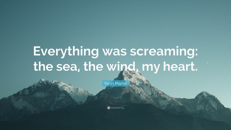Yann Martel Quote: “Everything was screaming: the sea, the wind, my heart.”