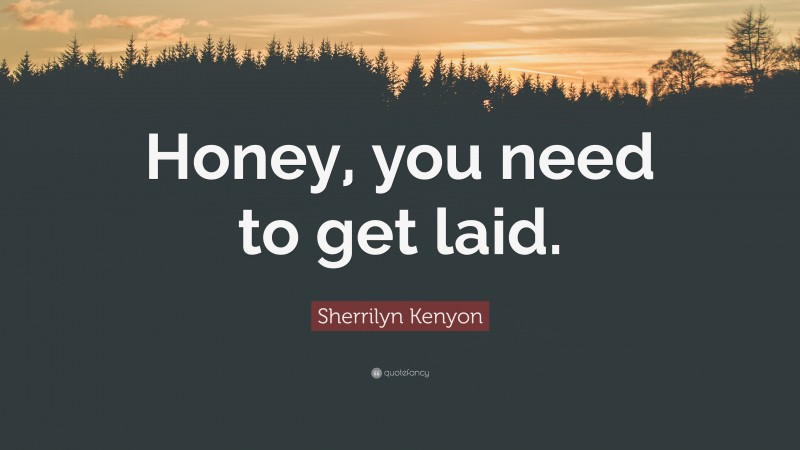 Sherrilyn Kenyon Quote: “Honey, you need to get laid.”