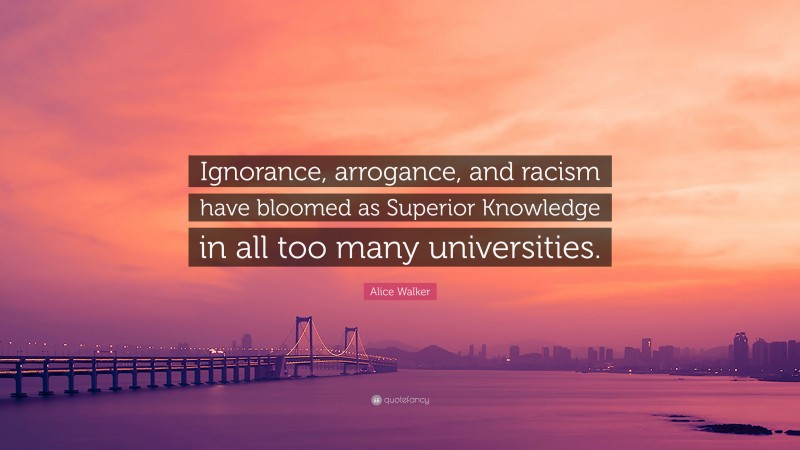 Alice Walker Quote: “Ignorance, arrogance, and racism have bloomed as Superior Knowledge in all too many universities.”
