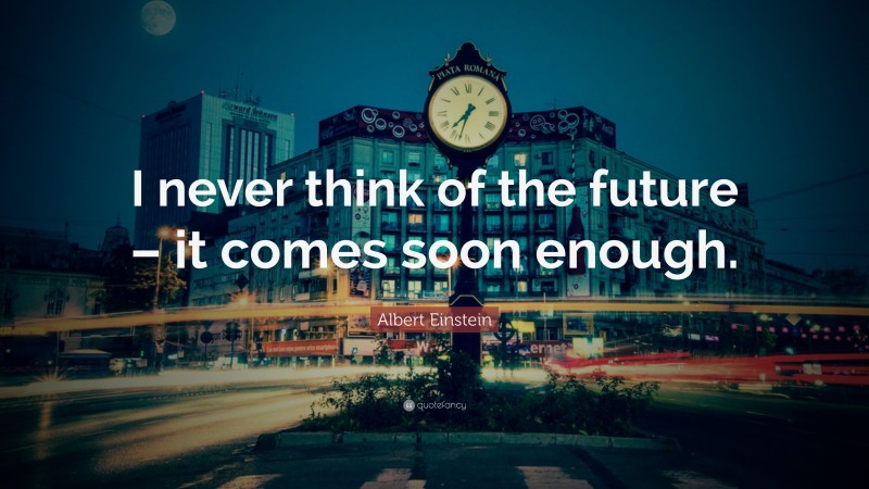 Albert Einstein Quote: “I never think of the future – it comes soon enough.”