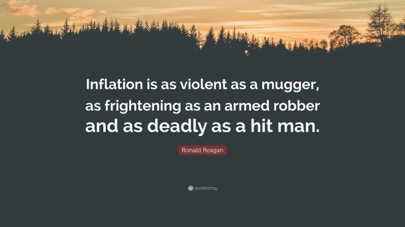 Ronald Reagan Quote: “Inflation is as violent as a mugger, as frightening as an armed robber and as deadly as a hit man.”