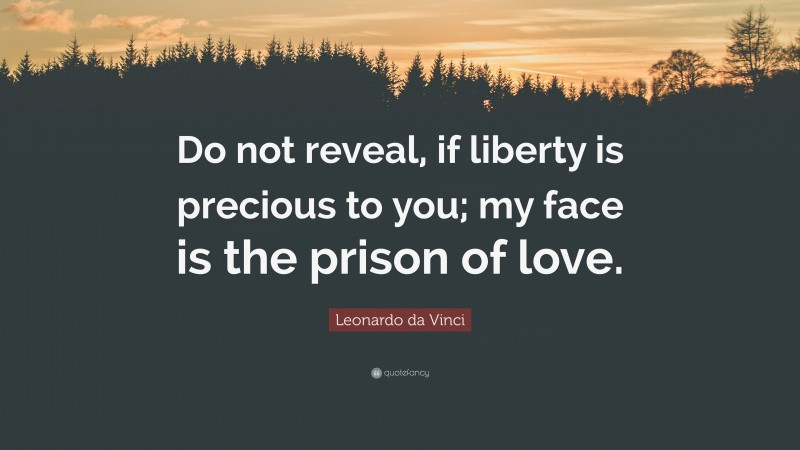 Leonardo da Vinci Quote: “Do not reveal, if liberty is precious to you; my face is the prison of love.”