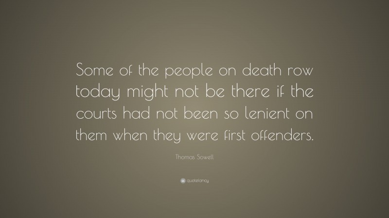 Thomas Sowell Quote: “Some of the people on death row today might not be there if the courts had not been so lenient on them when they were first offenders.”