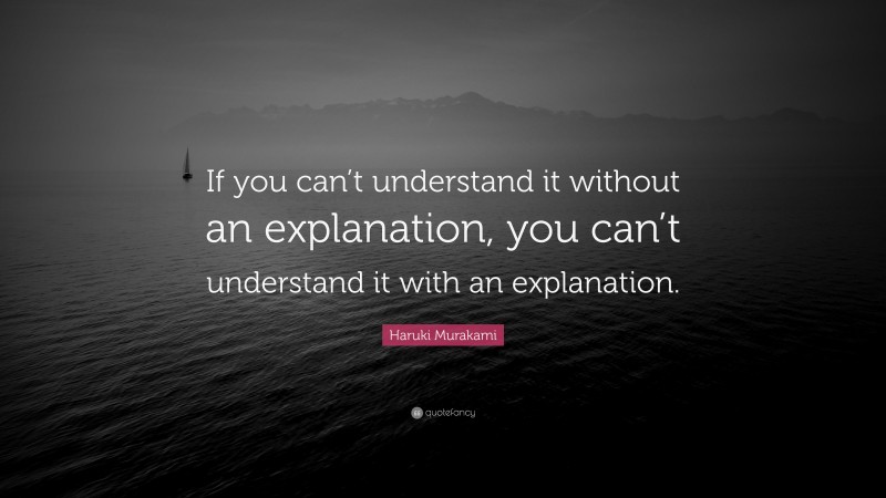 Haruki Murakami Quote: “If you can’t understand it without an explanation, you can’t understand it with an explanation.”