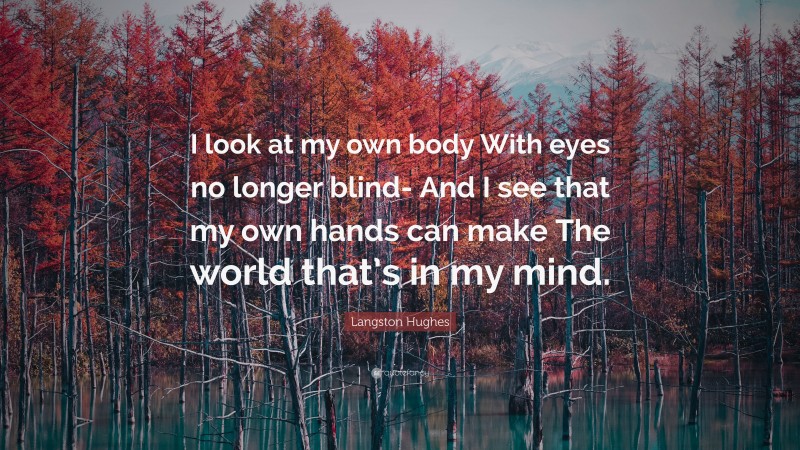 Langston Hughes Quote: “I look at my own body With eyes no longer blind- And I see that my own hands can make The world that’s in my mind.”