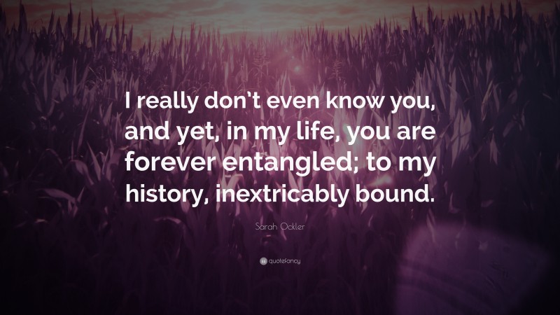 Sarah Ockler Quote: “I really don’t even know you, and yet, in my life, you are forever entangled; to my history, inextricably bound.”