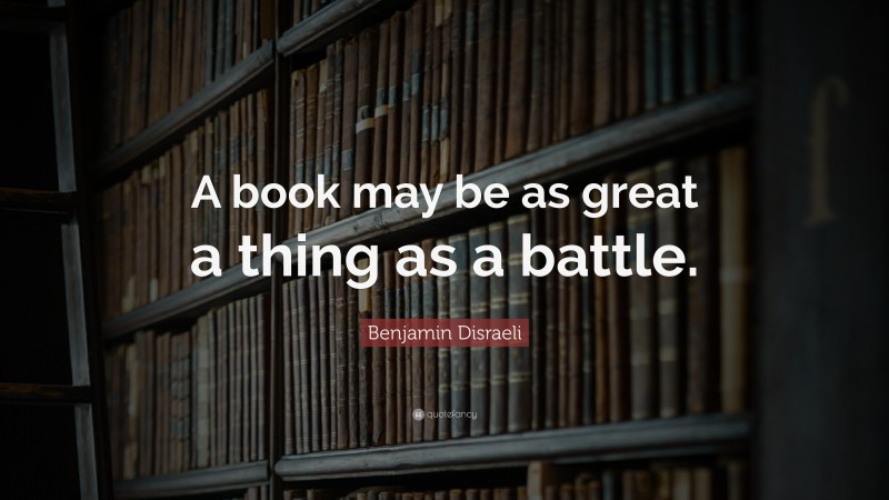 Benjamin Disraeli Quote: “A book may be as great a thing as a battle.”