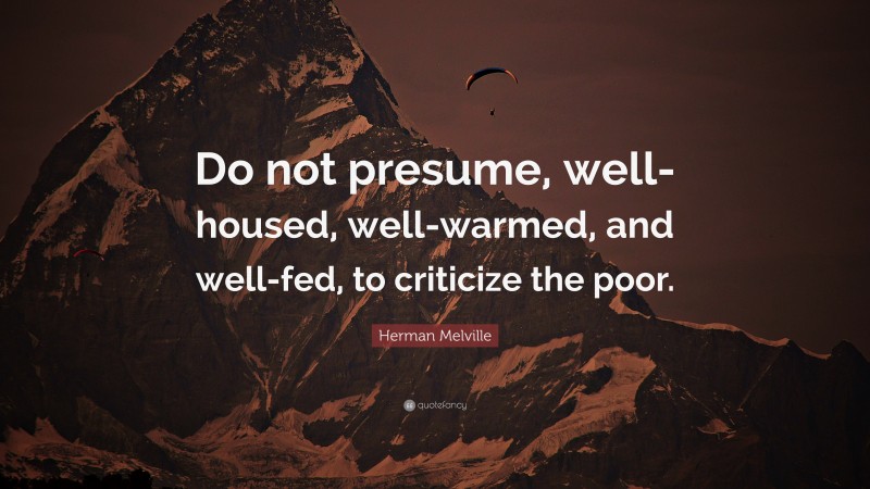 Herman Melville Quote: “Do not presume, well-housed, well-warmed, and well-fed, to criticize the poor.”