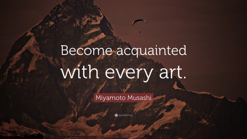 Miyamoto Musashi Quote: “Become acquainted with every art.”