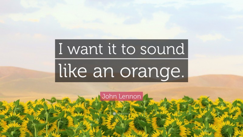 John Lennon Quote: “I want it to sound like an orange.”