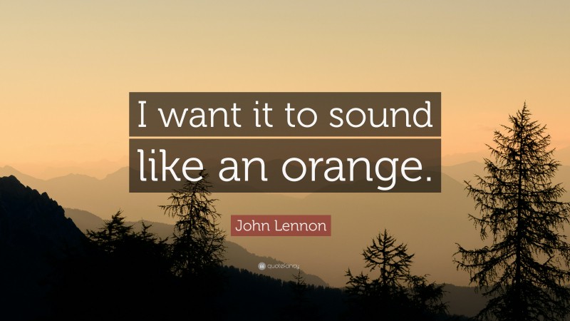 John Lennon Quote: “I want it to sound like an orange.”