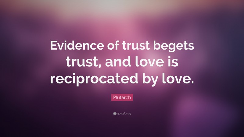 Plutarch Quote: “Evidence of trust begets trust, and love is reciprocated by love.”