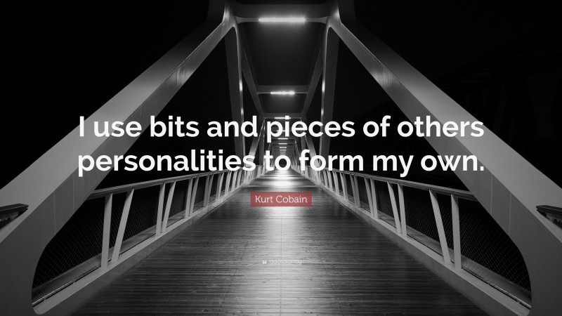 Kurt Cobain Quote: “I use bits and pieces of others personalities to form my own.”
