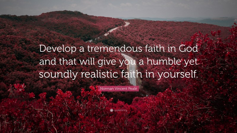 Norman Vincent Peale Quote: “Develop a tremendous faith in God and that will give you a humble yet soundly realistic faith in yourself.”