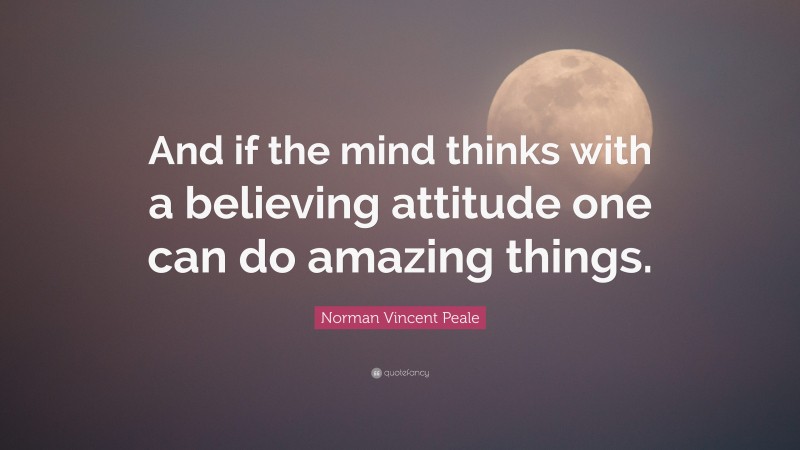 Norman Vincent Peale Quote: “And if the mind thinks with a believing attitude one can do amazing things.”