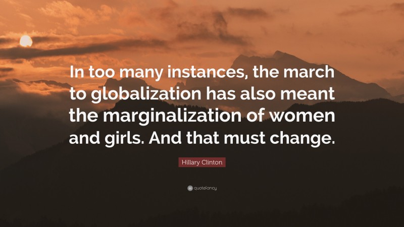 Hillary Clinton Quote: “In too many instances, the march to globalization has also meant the marginalization of women and girls. And that must change.”