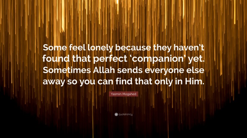 Yasmin Mogahed Quote: “Some feel lonely because they haven’t found that perfect ‘companion’ yet. Sometimes Allah sends everyone else away so you can find that only in Him.”