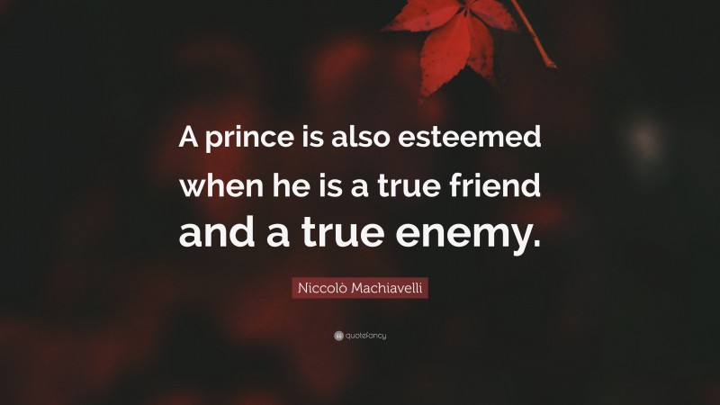 Niccolò Machiavelli Quote: “A prince is also esteemed when he is a true friend and a true enemy.”