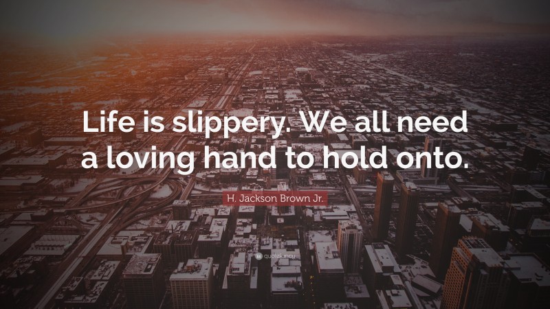 H. Jackson Brown Jr. Quote: “Life is slippery. We all need a loving hand to hold onto.”