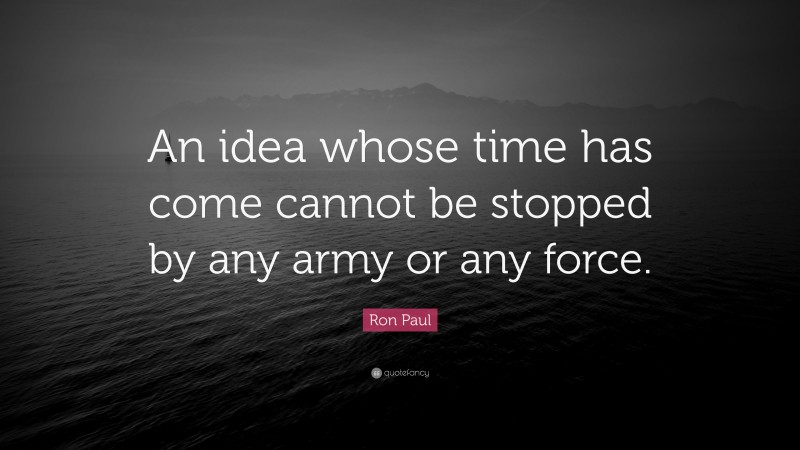 Ron Paul Quote: “An idea whose time has come cannot be stopped by any army or any force.”