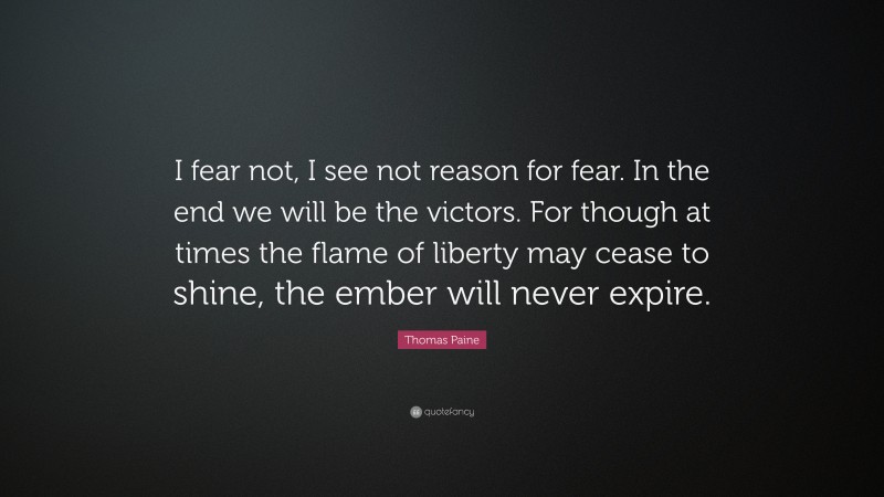 Thomas Paine Quote: “I fear not, I see not reason for fear. In the end we will be the victors. For though at times the flame of liberty may cease to shine, the ember will never expire.”