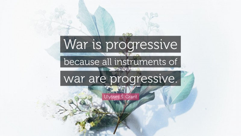 Ulysses S. Grant Quote: “War is progressive because all instruments of war are progressive.”