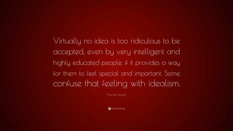 Thomas Sowell Quote: “Virtually no idea is too ridiculous to be accepted, even by very intelligent and highly educated people, if it provides a way for them to feel special and important. Some confuse that feeling with idealism.”