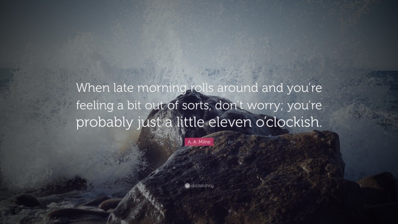 A. A. Milne Quote: “When late morning rolls around and you’re feeling a bit out of sorts, don’t worry; you’re probably just a little eleven o’clockish.”
