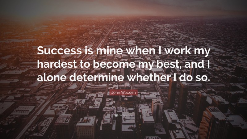 John Wooden Quote: “Success is mine when I work my hardest to become my best, and I alone determine whether I do so.”