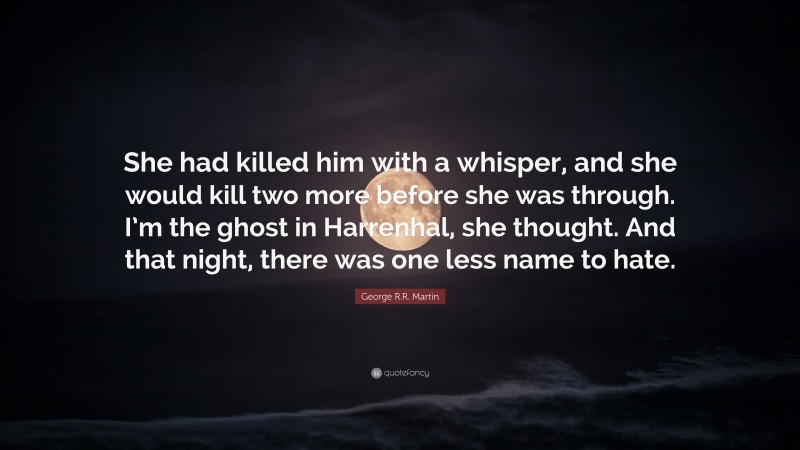 George R.R. Martin Quote: “She had killed him with a whisper, and she would kill two more before she was through. I’m the ghost in Harrenhal, she thought. And that night, there was one less name to hate.”
