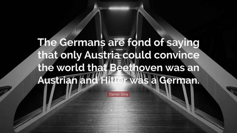 Daniel Silva Quote: “The Germans are fond of saying that only Austria could convince the world that Beethoven was an Austrian and Hitler was a German.”