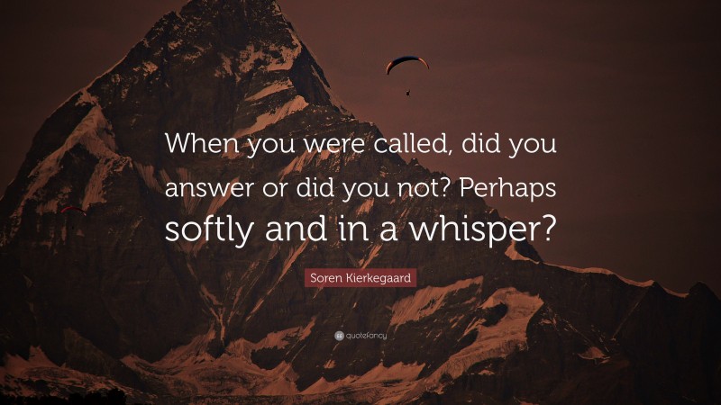 Soren Kierkegaard Quote: “When you were called, did you answer or did you not? Perhaps softly and in a whisper?”