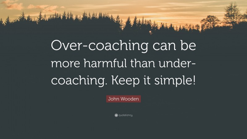 John Wooden Quote: “Over-coaching can be more harmful than under-coaching. Keep it simple!”