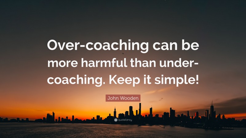 John Wooden Quote: “Over-coaching can be more harmful than under-coaching. Keep it simple!”