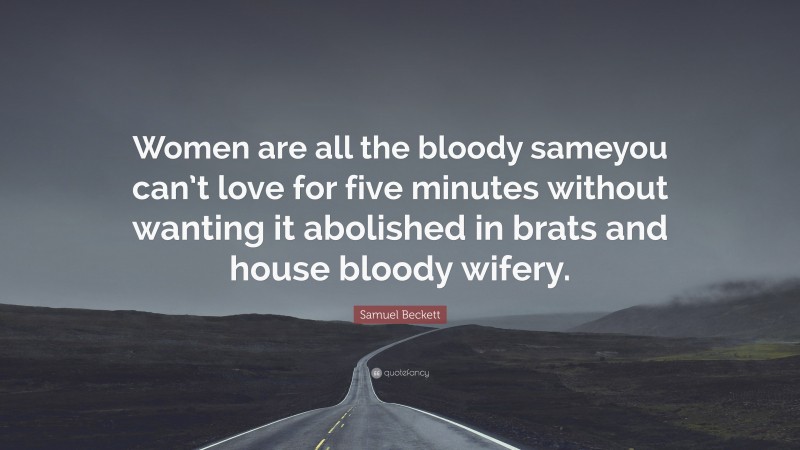 Samuel Beckett Quote: “Women are all the bloody sameyou can’t love for five minutes without wanting it abolished in brats and house bloody wifery.”