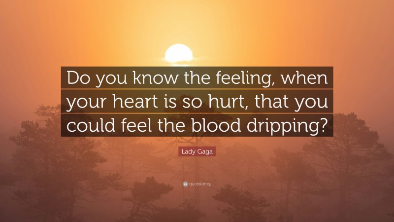 Lady Gaga Quote: “Do you know the feeling, when your heart is so hurt, that you could feel the blood dripping?”