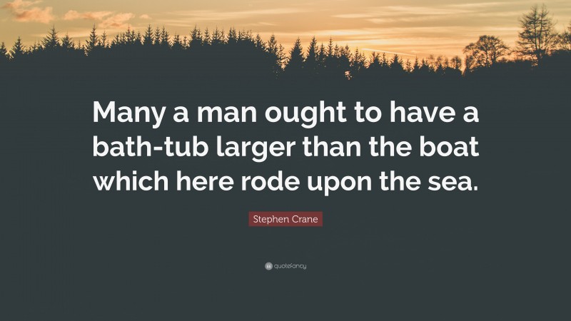 Stephen Crane Quote: “Many a man ought to have a bath-tub larger than the boat which here rode upon the sea.”
