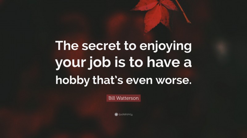 Bill Watterson Quote: “The secret to enjoying your job is to have a hobby that’s even worse.”