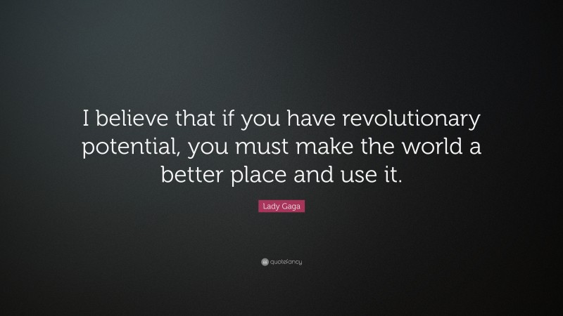 Lady Gaga Quote: “I believe that if you have revolutionary potential, you must make the world a better place and use it.”