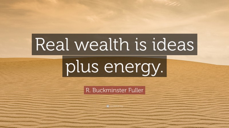 R. Buckminster Fuller Quote: “Real wealth is ideas plus energy.”