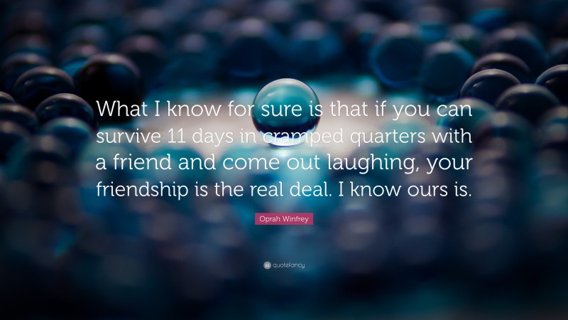 Oprah Winfrey Quote: “What I know for sure is that if you can survive 11 days in cramped quarters with a friend and come out laughing, your friendship is the real deal. I know ours is.”