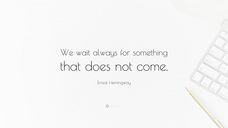 Ernest Hemingway Quote: “We wait always for something that does not come.”