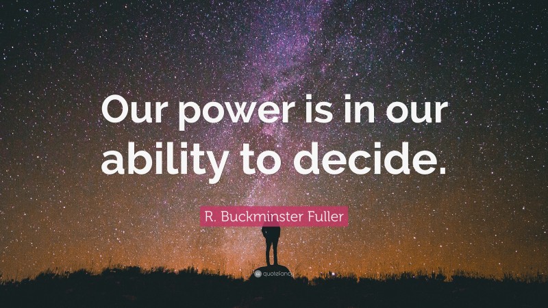 R. Buckminster Fuller Quote: “Our power is in our ability to decide.”
