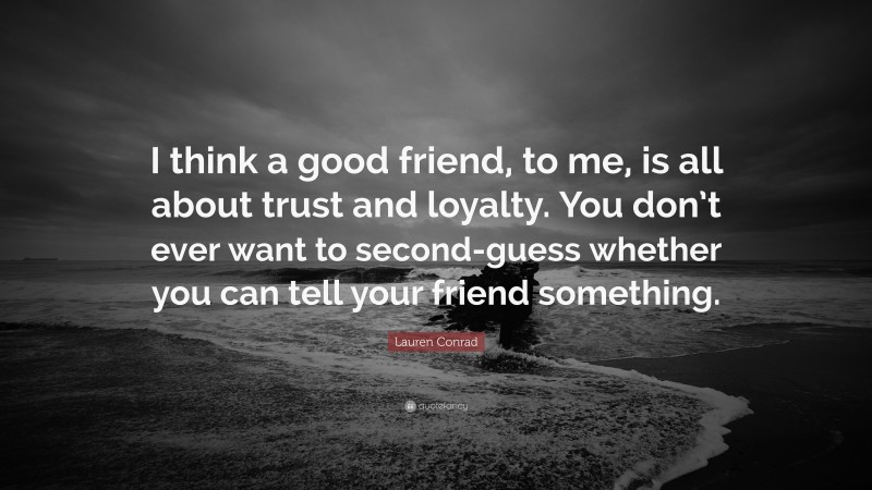 Lauren Conrad Quote: “I think a good friend, to me, is all about trust and loyalty. You don’t ever want to second-guess whether you can tell your friend something.”