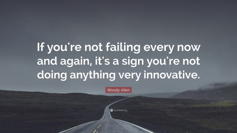 Woody Allen Quote: “If you're not failing every now and again, it's a sign you're not doing anything very innovative.”