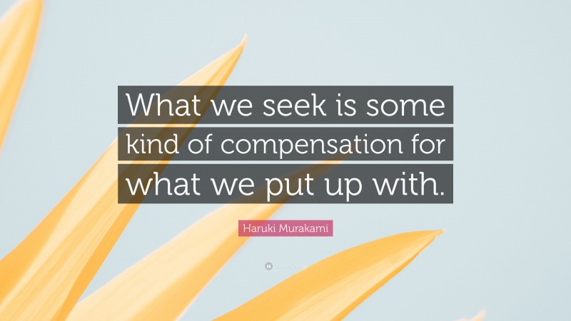 Haruki Murakami Quote: “What we seek is some kind of compensation for what we put up with.”